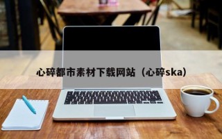 仙桃心碎都市素材下载网站（心碎ska）
